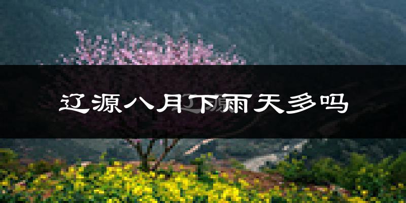辽源八月下雨天多吗?辽源8月份降雨量多少?
