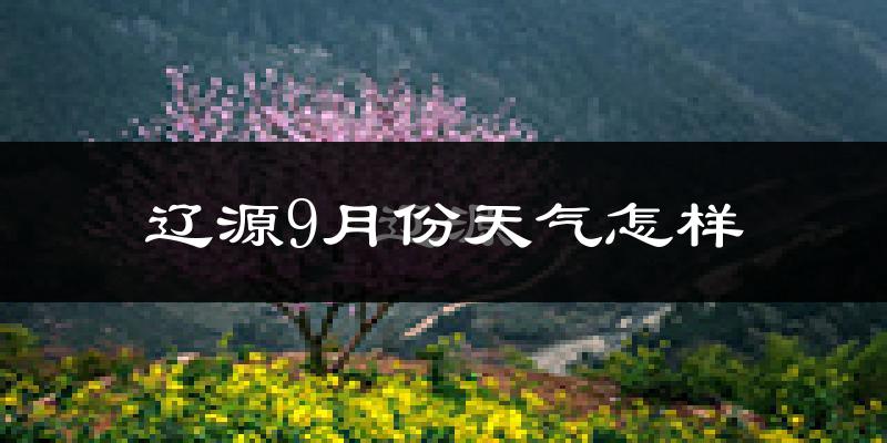 辽源9月份天气怎样?辽源九月热吗?