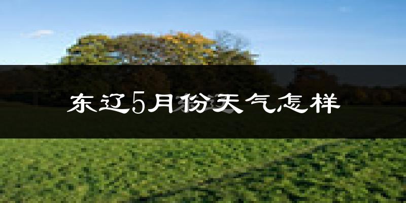 东辽县5月份天气如何?很冷还是很热?