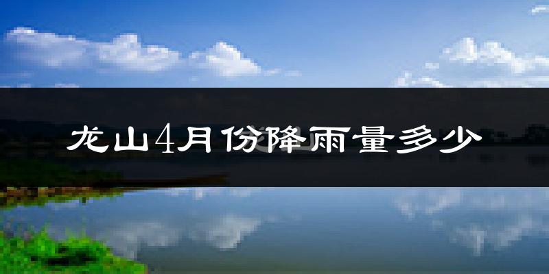 龙山4月份降雨量多少?龙山四月下雨多吗?