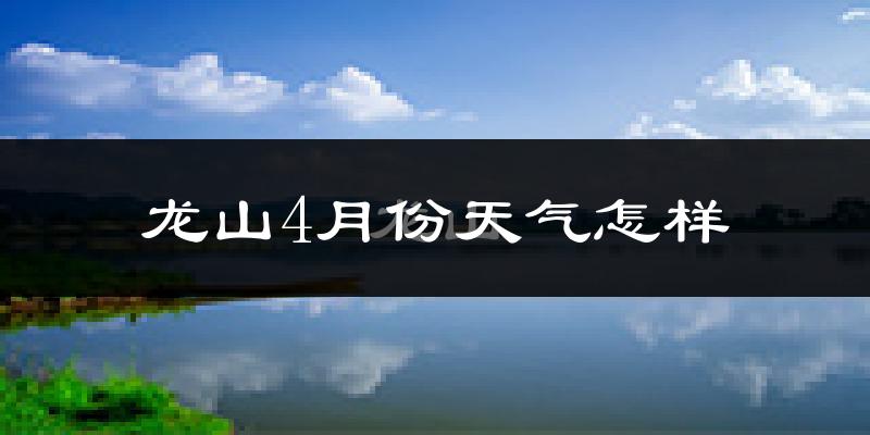 龙山4月份天气怎样?龙山四月冷吗?