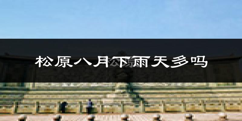 松原八月下雨天多吗?松原8月份降雨量多少?