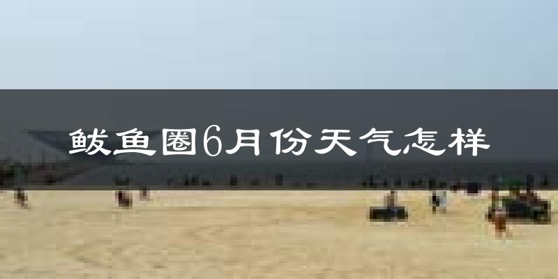 鲅鱼圈6月份天气怎样?鲅鱼圈六月热吗?