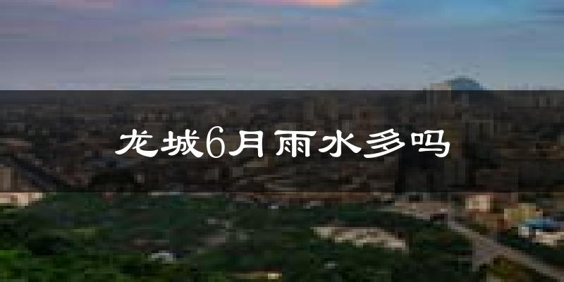 龙城6月雨水多吗?