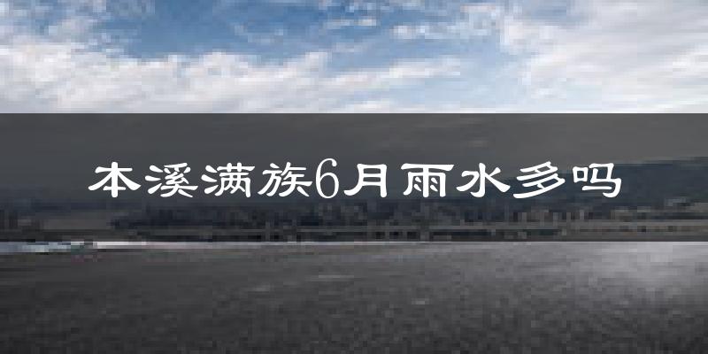 本溪满族6月雨水多吗?