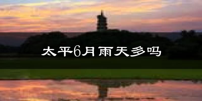 太平6月雨天多吗?