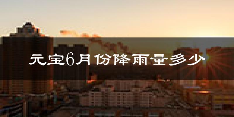 元宝6月份降雨量多少?元宝六月下雨多吗?