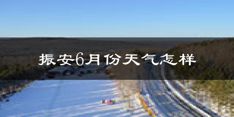 振安6月份天气怎样?振安六月热吗?