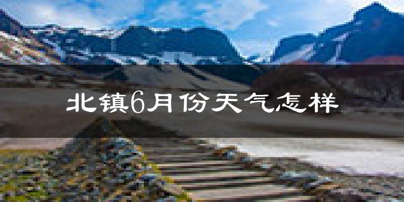 北镇市6月份天气如何?很热吗?
