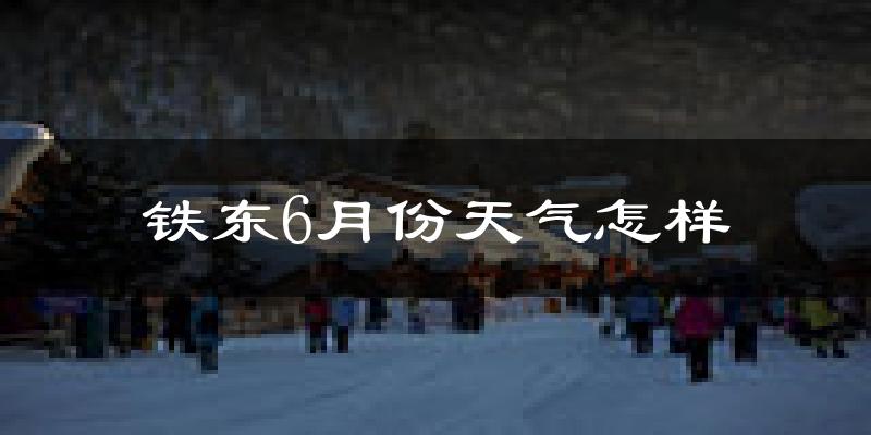 铁东6月份天气怎样?铁东六月热不热?