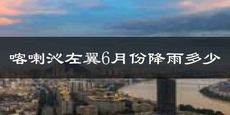 喀喇沁左翼6月份降雨多少?