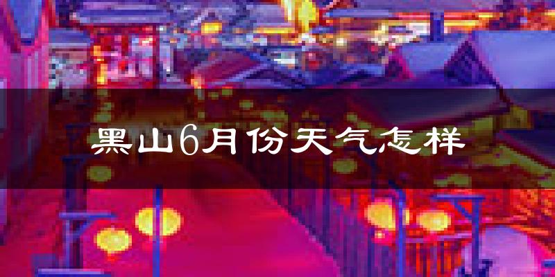 黑山县6月份天气如何?很热吗?