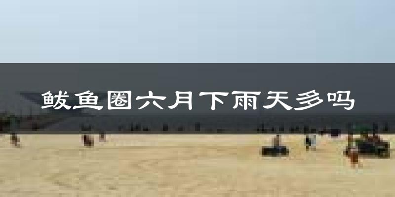 鲅鱼圈六月下雨天多吗?鲅鱼圈6月份降雨量多少?
