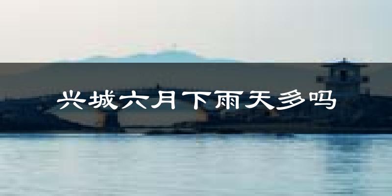 兴城六月下雨天多吗?兴城6月份降雨量多少?