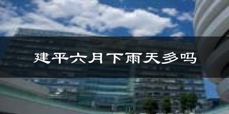 建平六月下雨天多吗?建平6月份降雨量多少?