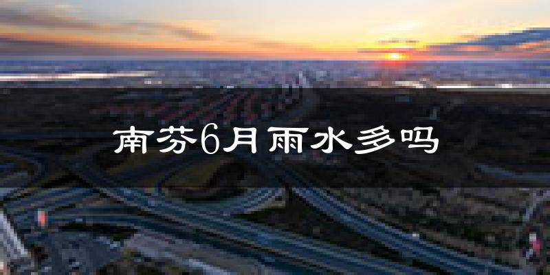 南芬6月雨水多吗?
