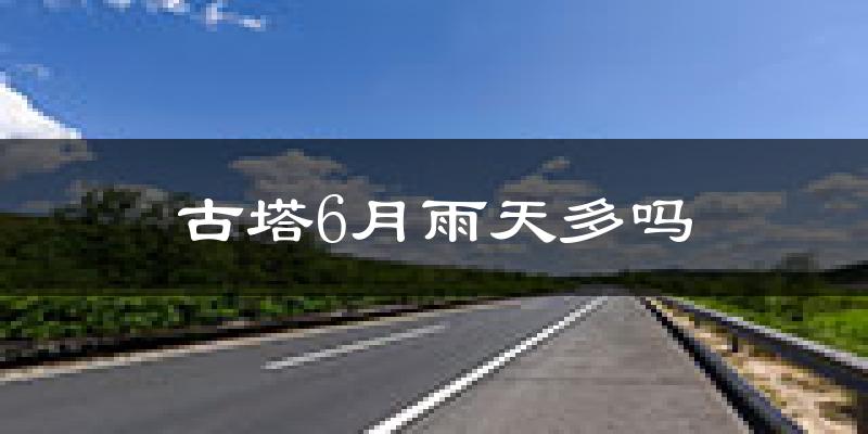 古塔6月雨天多吗?