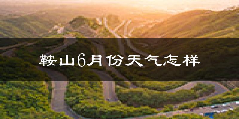 鞍山6月份天气如何?很热吗?