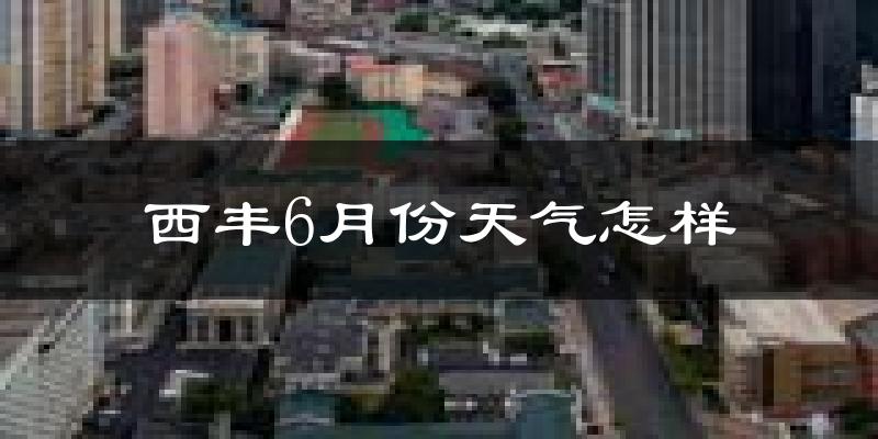 西丰县6月份天气如何?很热吗?