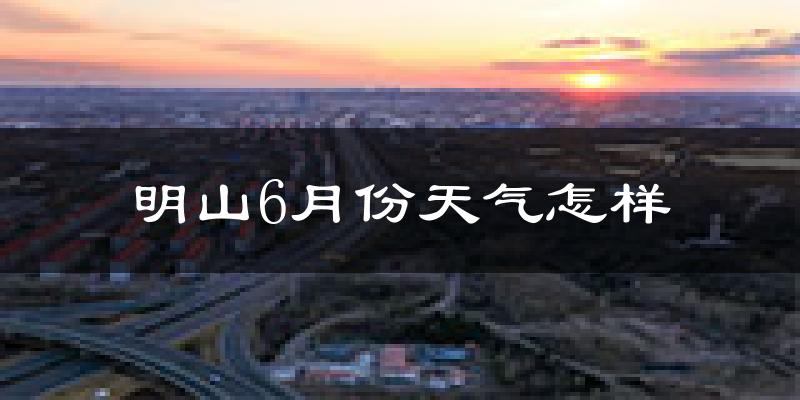 明山6月份天气怎样?明山六月热不热?