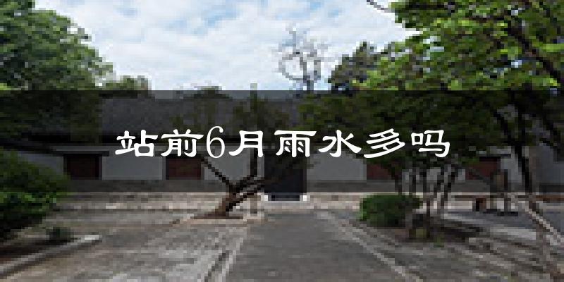 站前6月雨水多吗?