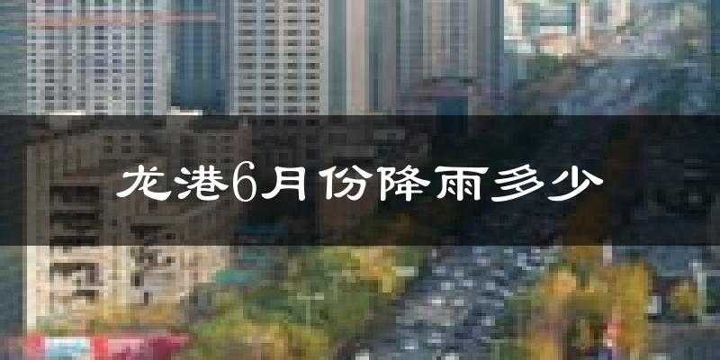 龙港6月份降雨多少?