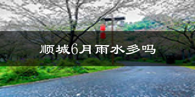 顺城6月雨水多吗?
