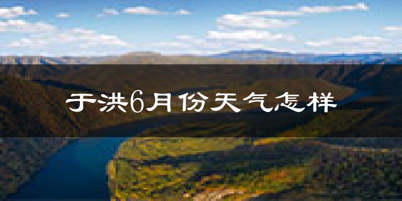 于洪6月份天气怎样?于洪六月热吗?