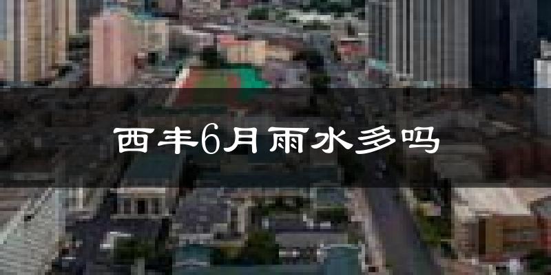 西丰6月雨水多吗?