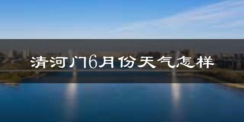 清河门6月份天气怎样?清河门六月热不热?