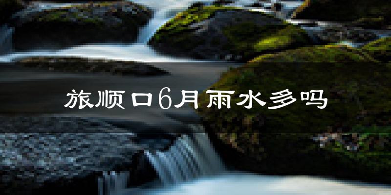 旅顺口6月雨水多吗?