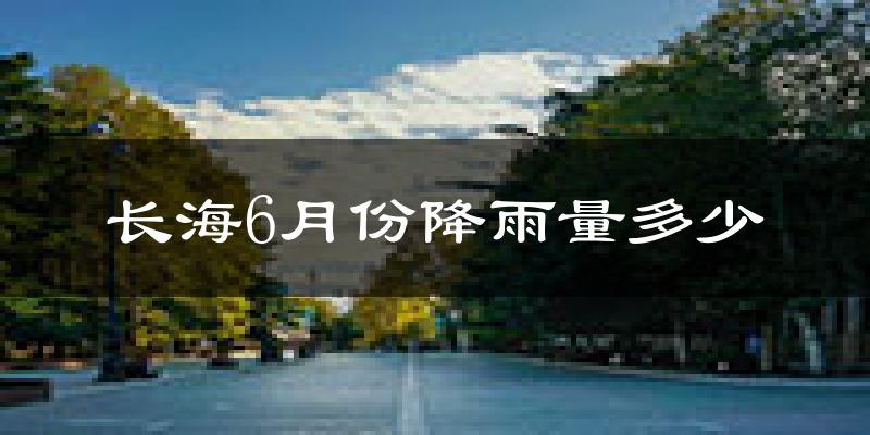 长海6月份降雨量多少?长海六月下雨多吗?