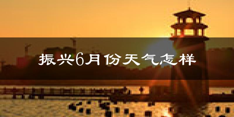 振兴6月份天气怎样?振兴六月热不热?