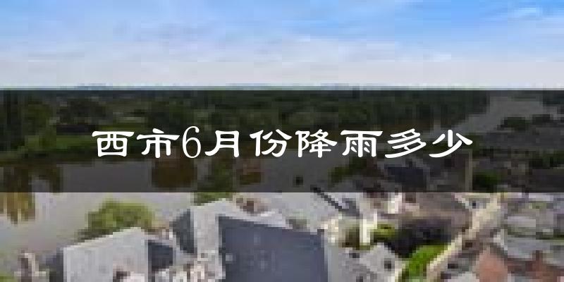 西市6月份降雨多少?
