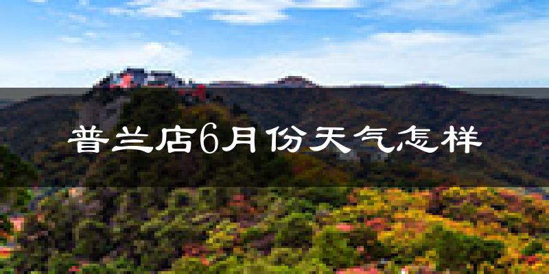 普兰店6月份天气怎样?普兰店六月热吗?