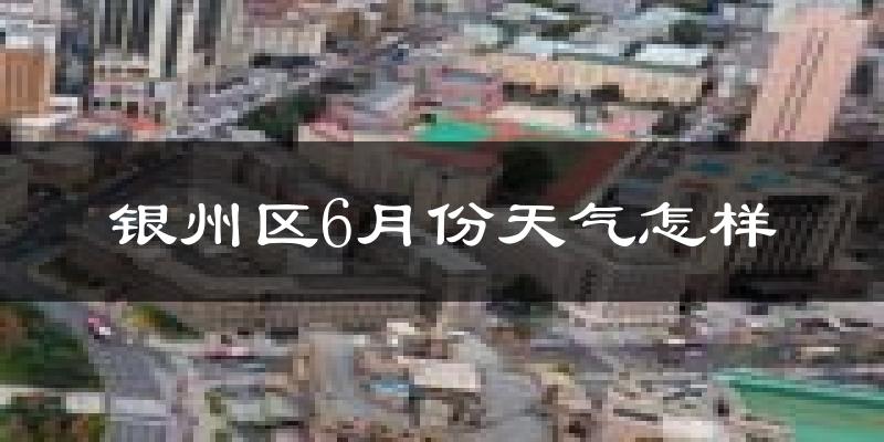 银州区6月份天气怎样?银州区六月热吗?