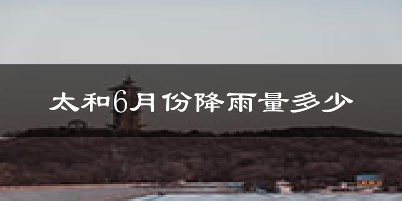 太和6月份降雨量多少?太和六月下雨多吗?