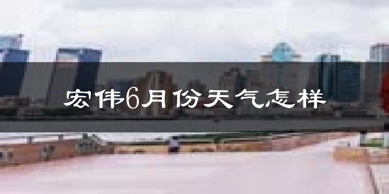 宏伟6月份天气怎样?宏伟六月热吗?