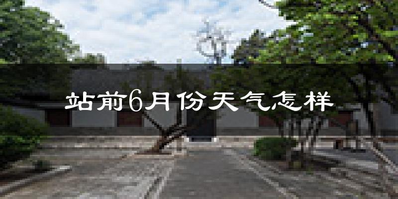 站前6月份天气怎样?站前六月热不热?