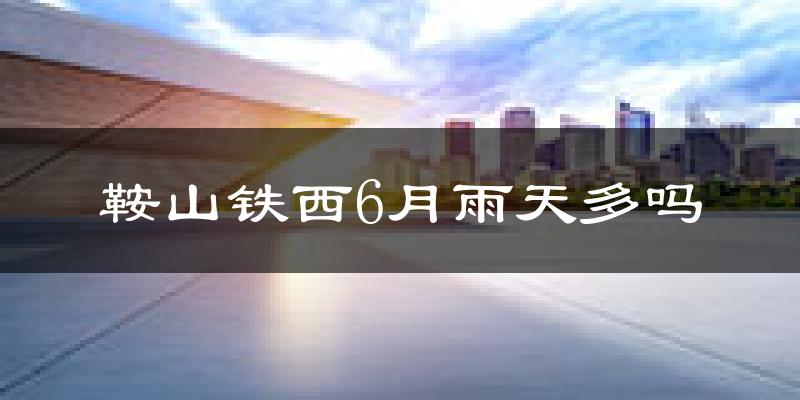 鞍山铁西6月雨天多吗?