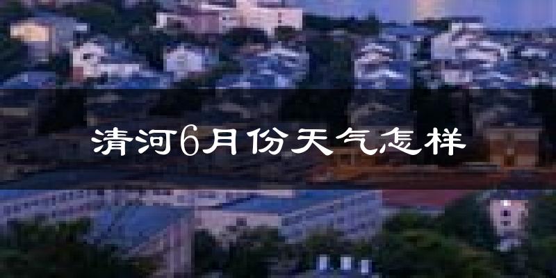 清河6月份天气怎样?清河六月热吗?