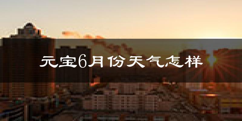 元宝6月份天气怎样?元宝六月热吗?