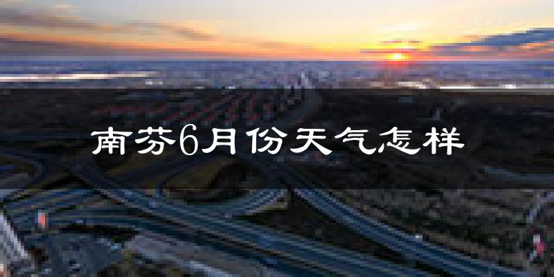 南芬6月份天气怎样?南芬六月热不热?