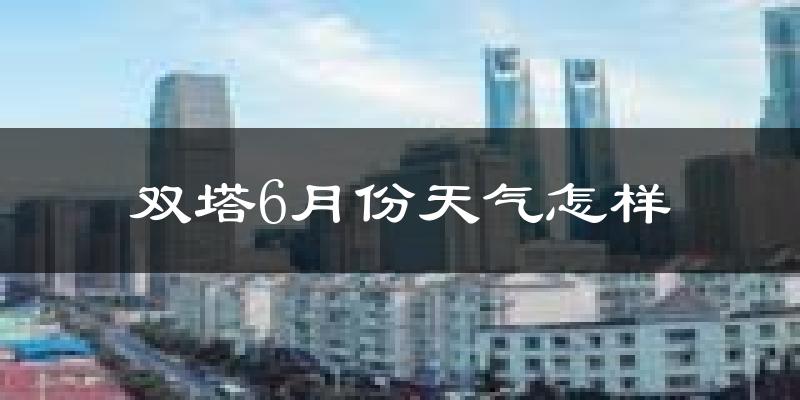 双塔6月份天气怎样?双塔六月热吗?