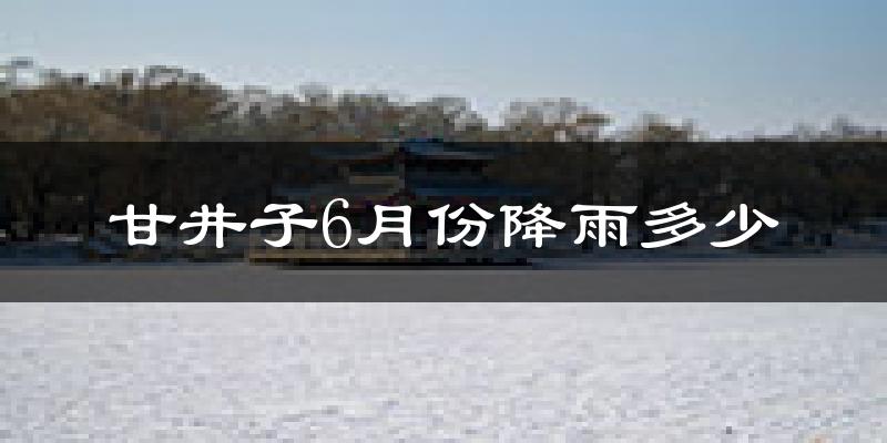 甘井子6月份降雨多少?