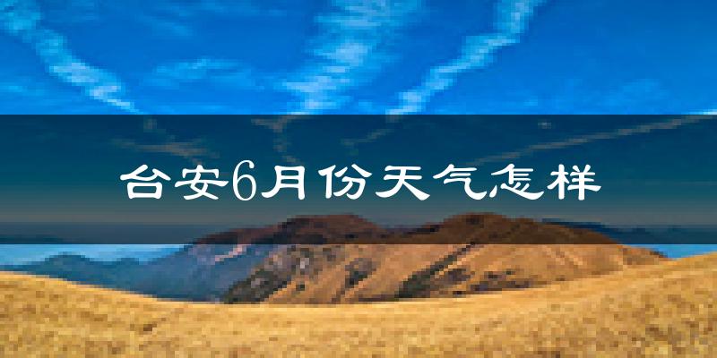 台安县6月份天气如何?很热吗?