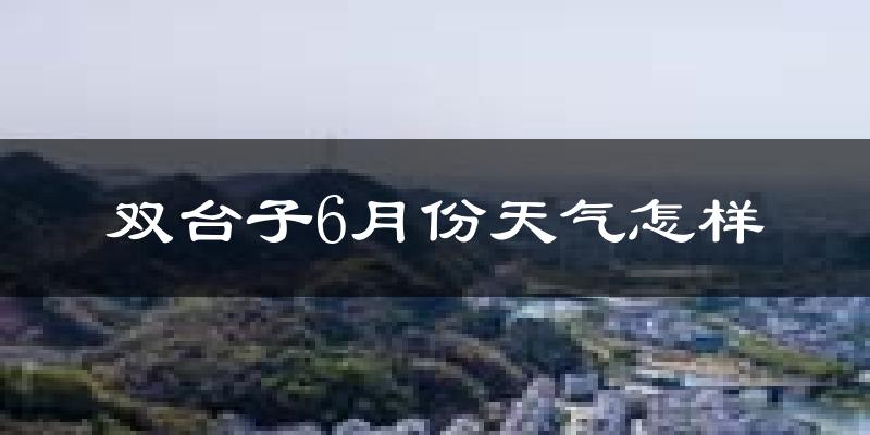 双台子6月份天气怎样?双台子六月热不热?
