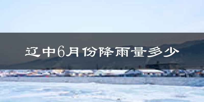 辽中6月份降雨量多少?辽中六月下雨多吗?