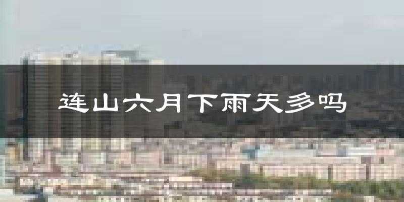 连山六月下雨天多吗?连山6月份降雨量多少?