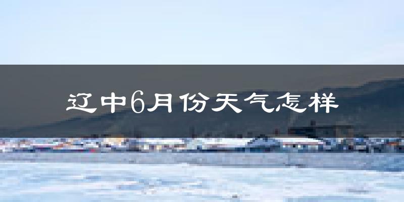 辽中6月份天气怎样?辽中六月热不热?